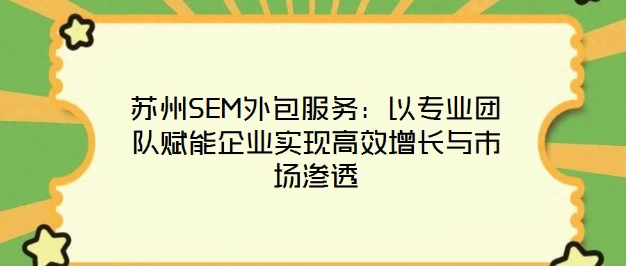 蘇州SEM外包服務(wù)：以專業(yè)團(tuán)隊賦能企業(yè)實現(xiàn)高效增長與市場滲透