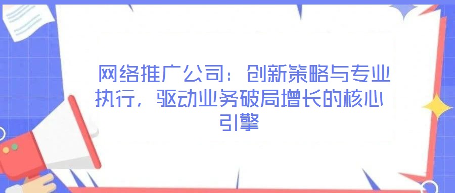  網絡推廣公司：創新策略與專業執行，驅動業務破局增長的核心引擎