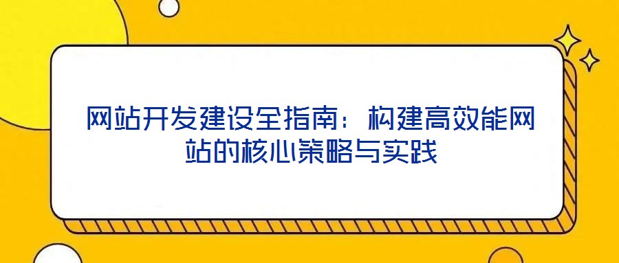 網(wǎng)站開發(fā)建設(shè)全指南：構(gòu)建高效能網(wǎng)站的核心策略與實(shí)踐