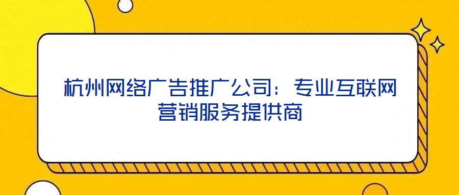 杭州網絡廣告推廣公司：專業互聯網營銷服務提供商