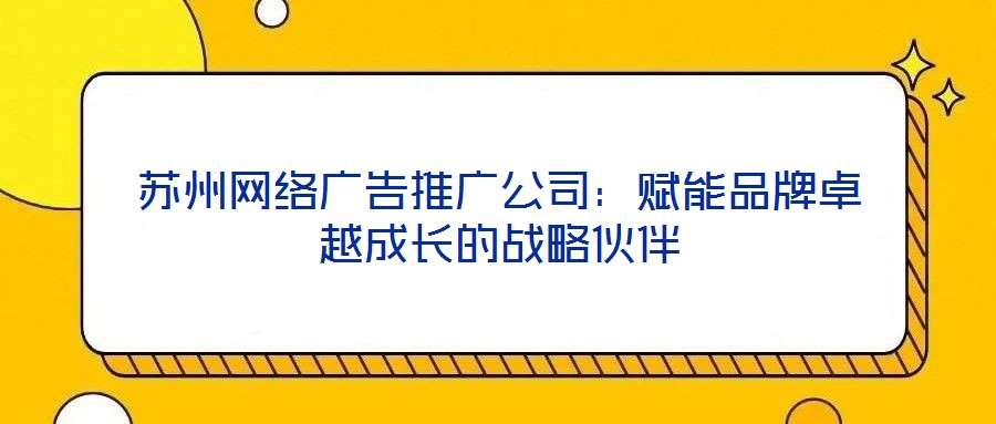 蘇州網(wǎng)絡廣告推廣公司：賦能品牌卓越成長的戰(zhàn)略伙伴