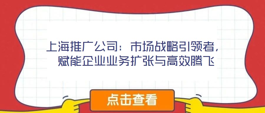上海推廣公司：市場戰(zhàn)略引領(lǐng)者，賦能企業(yè)業(yè)務擴張與高效騰飛