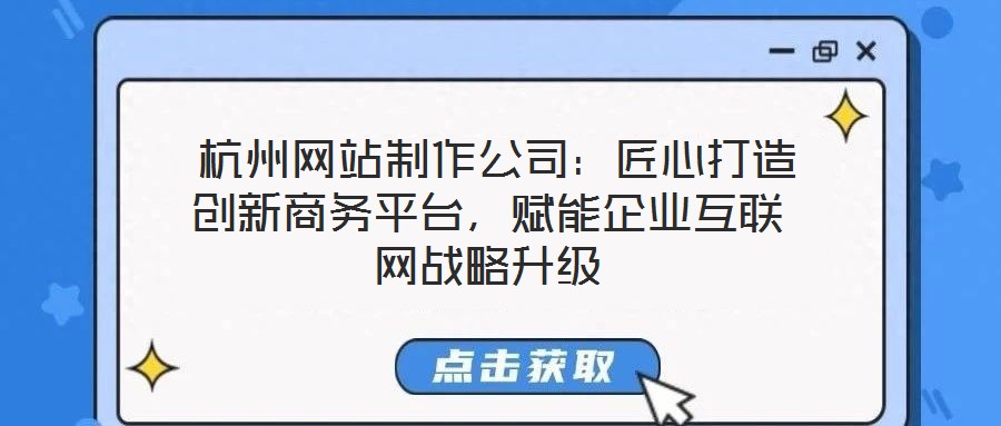  杭州網站制作公司：匠心打造創新商務平臺，賦能企業互聯網戰略升級