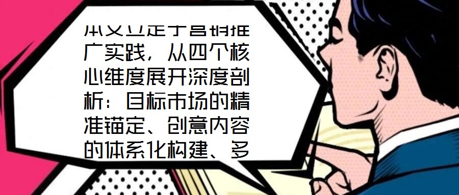 本文立足于營(yíng)銷推廣實(shí)踐，從四個(gè)核心維度展開深度剖析：目標(biāo)市場(chǎng)的精準(zhǔn)錨定、創(chuàng)意內(nèi)容的體系化構(gòu)建、多渠道推廣的協(xié)同優(yōu)化，以及品牌影響力與銷售額的聯(lián)動(dòng)增長(zhǎng)。通過系統(tǒng)化