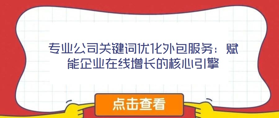 專業公司關鍵詞優化外包服務：賦能企業在線增長的核心引擎
