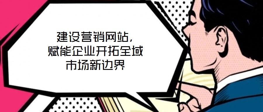  建設營銷網站，賦能企業開拓全域市場新邊界