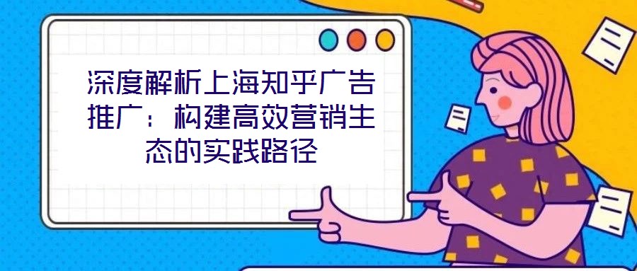 深度解析上海知乎廣告推廣：構建高效營銷生態的實踐路徑