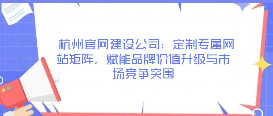  杭州官網建設公司：定制專屬網站矩陣，賦能品牌價值升級與市場競爭突圍
