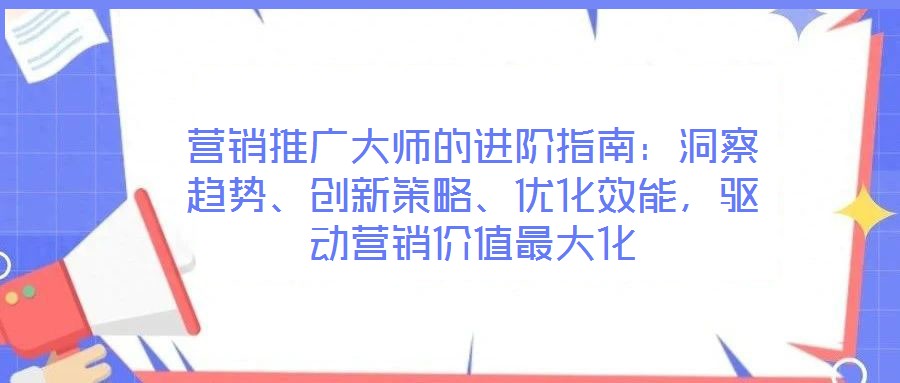 營銷推廣大師的進(jìn)階指南：洞察趨勢、創(chuàng)新策略、優(yōu)化效能，驅(qū)動(dòng)營銷價(jià)值最大化