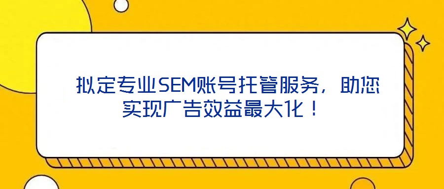  擬定專業SEM賬號托管服務，助您實現廣告效益最大化！