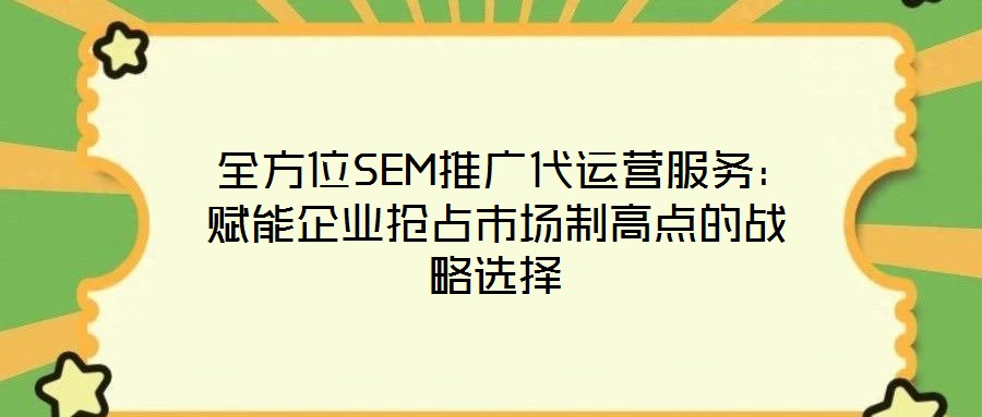  全方位SEM推廣代運營服務(wù)：賦能企業(yè)搶占市場制高點的戰(zhàn)略選擇