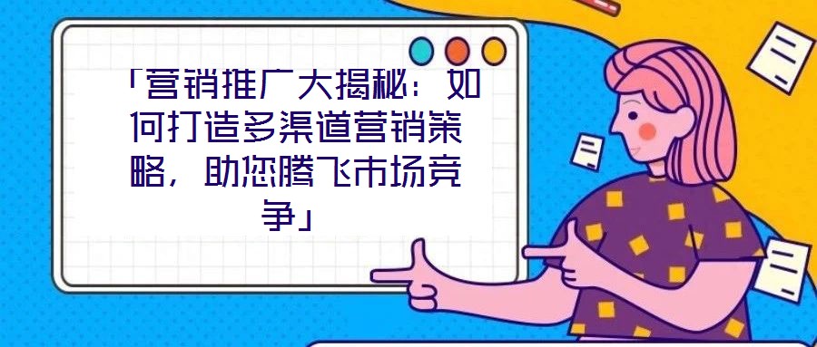 「營銷推廣大揭秘：如何打造多渠道營銷策略，助您騰飛市場競爭」