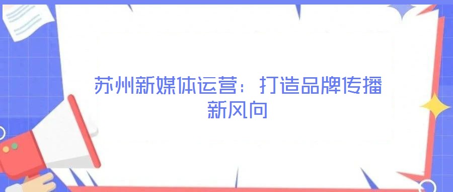 蘇州新媒體運營：打造品牌傳播新風向