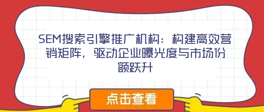 SEM搜索引擎推廣機構：構建高效營銷矩陣，驅動企業曝光度與市場份額躍升