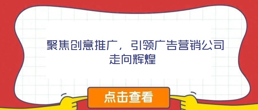  聚焦創(chuàng)意推廣，引領(lǐng)廣告營銷公司走向輝煌