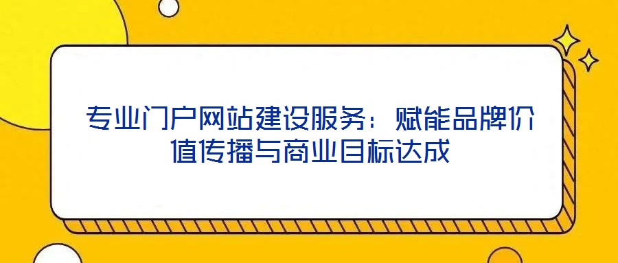 專業門戶網站建設服務：賦能品牌價值傳播與商業目標達成