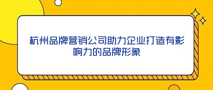 杭州品牌營(yíng)銷公司助力企業(yè)打造有影響力的品牌形象