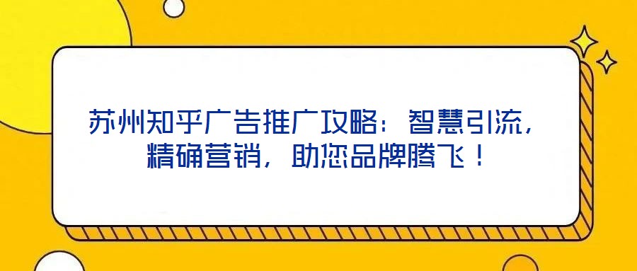 蘇州知乎廣告推廣攻略：智慧引流，精確營銷，助您品牌騰飛！