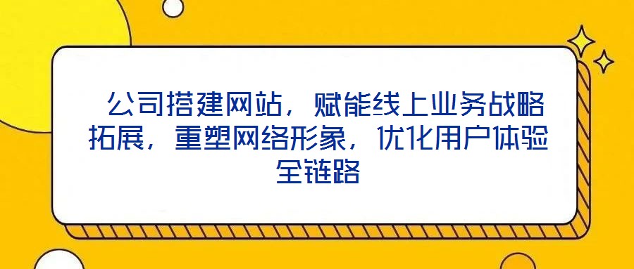  公司搭建網站，賦能線上業務戰略拓展，重塑網絡形象，優化用戶體驗全鏈路