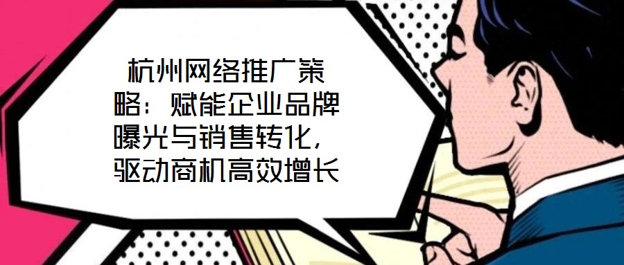 杭州網(wǎng)絡(luò)推廣策略：賦能企業(yè)品牌曝光與銷售轉(zhuǎn)化，驅(qū)動商機(jī)高效增長