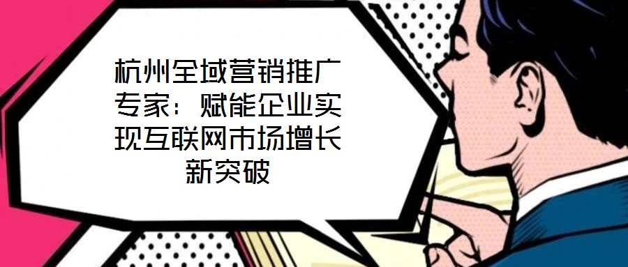 杭州全域營(yíng)銷推廣專家：賦能企業(yè)實(shí)現(xiàn)互聯(lián)網(wǎng)市場(chǎng)增長(zhǎng)新突破
