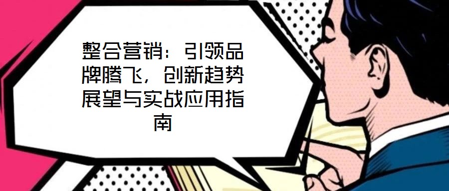 整合營銷：引領品牌騰飛，創新趨勢展望與實戰應用指南