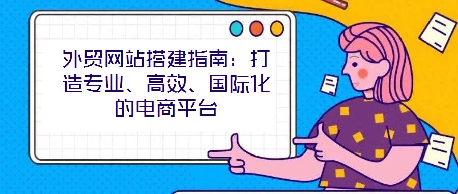 外貿(mào)網(wǎng)站搭建指南：打造專業(yè)、高效、國際化的電商平臺