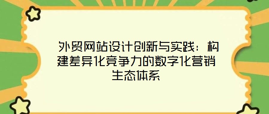  外貿(mào)網(wǎng)站設(shè)計(jì)創(chuàng)新與實(shí)踐：構(gòu)建差異化競爭力的數(shù)字化營銷生態(tài)體系