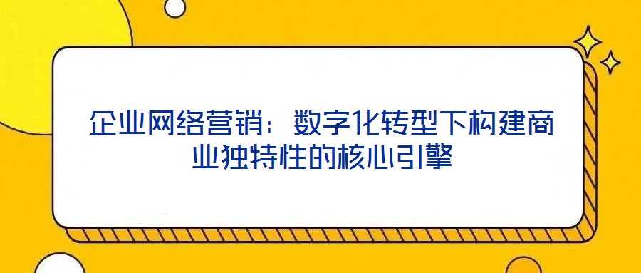 企業網絡營銷：數字化轉型下構建商業獨特性的核心引擎