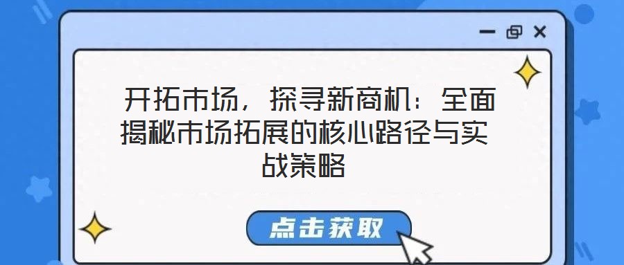  開拓市場(chǎng)，探尋新商機(jī)：全面揭秘市場(chǎng)拓展的核心路徑與實(shí)戰(zhàn)策略