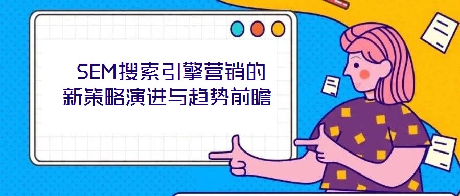  SEM搜索引擎營銷的新策略演進與趨勢前瞻