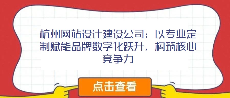 杭州網站設計建設公司：以專業定制賦能品牌數字化躍升，構筑核心競爭力