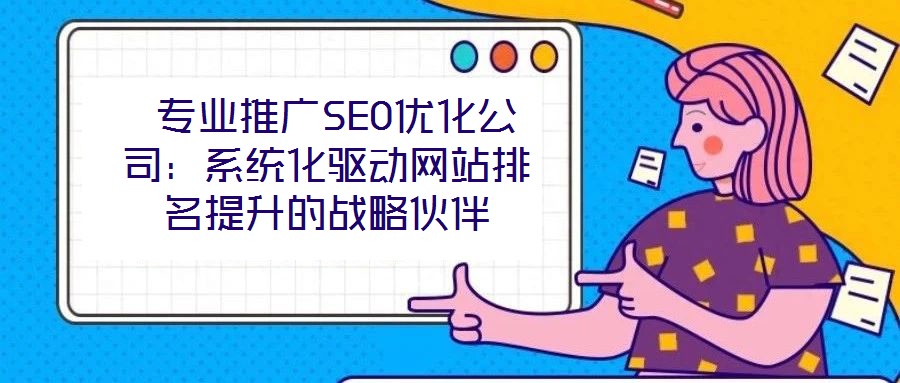  專業(yè)推廣SEO優(yōu)化公司：系統(tǒng)化驅(qū)動網(wǎng)站排名提升的戰(zhàn)略伙伴