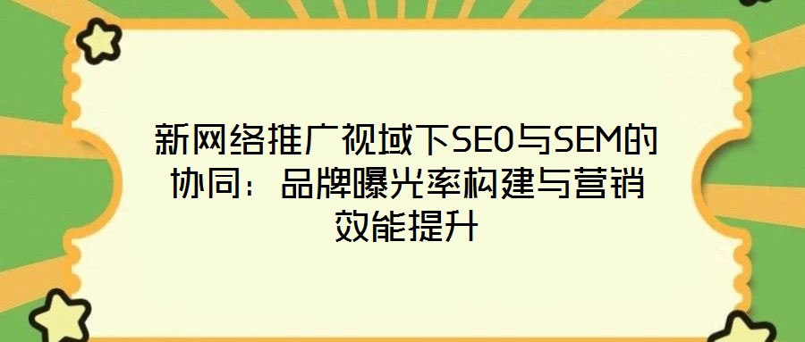 新網(wǎng)絡(luò)推廣視域下SEO與SEM的協(xié)同：品牌曝光率構(gòu)建與營銷效能提升