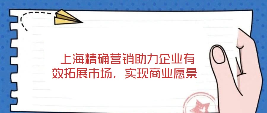  上海精確營銷助力企業有效拓展市場，實現商業愿景
