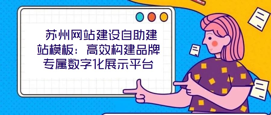  蘇州網(wǎng)站建設自助建站模板：高效構(gòu)建品牌專屬數(shù)字化展示平臺