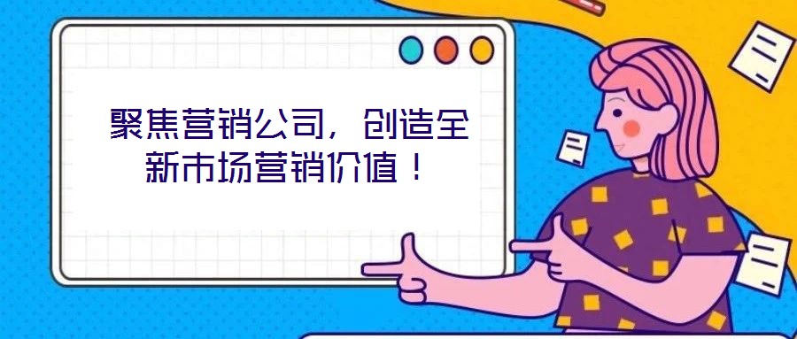 聚焦營銷公司，創造全新市場營銷價值！