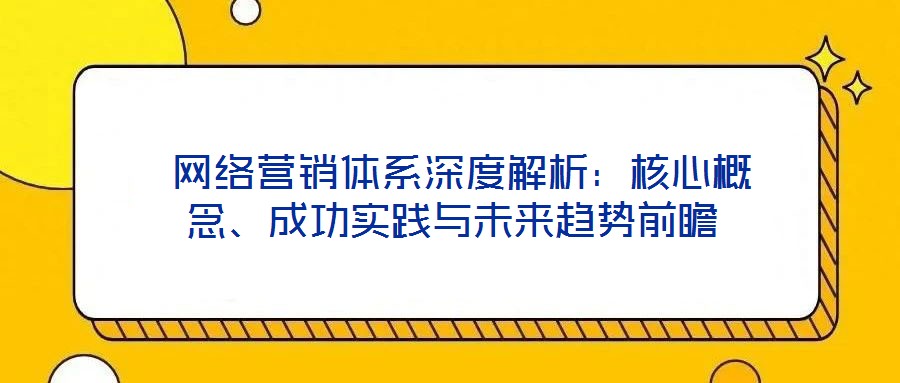  網(wǎng)絡(luò)營銷體系深度解析：核心概念、成功實踐與未來趨勢前瞻