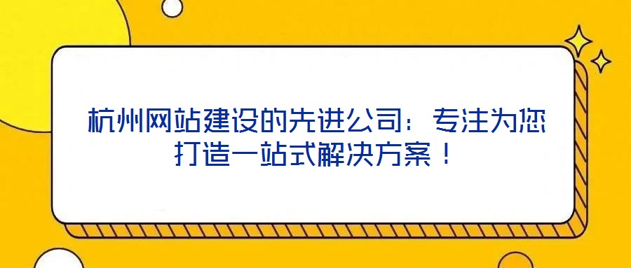 杭州網(wǎng)站建設(shè)的先進(jìn)公司：專注為您打造一站式解決方案！