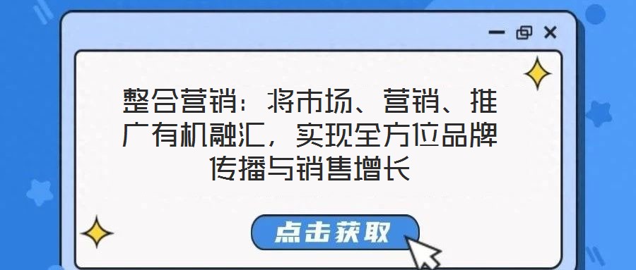 整合營銷：將市場、營銷、推廣有機融匯，實現全方位品牌傳播與銷售增長