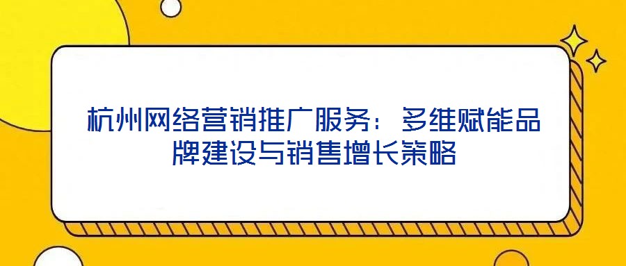 杭州網(wǎng)絡(luò)營(yíng)銷推廣服務(wù)：多維賦能品牌建設(shè)與銷售增長(zhǎng)策略