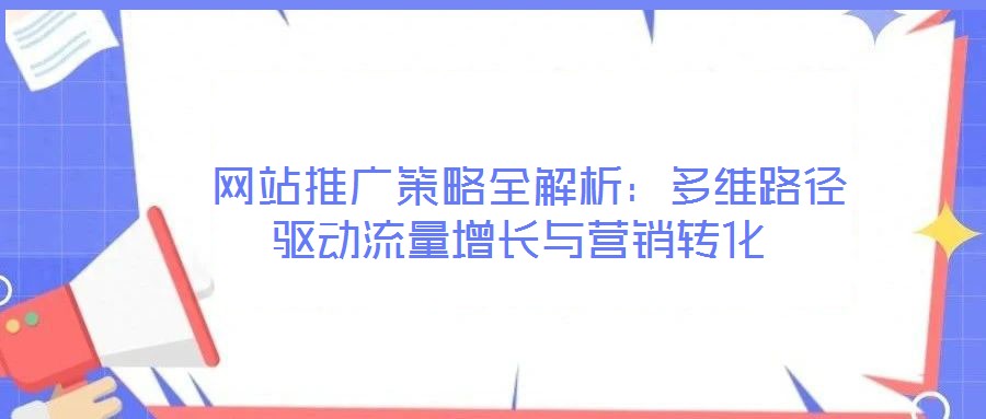  網(wǎng)站推廣策略全解析：多維路徑驅(qū)動(dòng)流量增長與營銷轉(zhuǎn)化