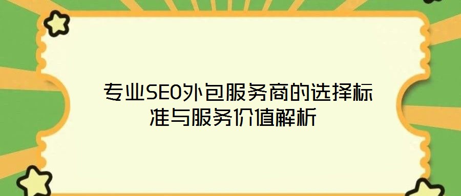  專(zhuān)業(yè)SEO外包服務(wù)商的選擇標(biāo)準(zhǔn)與服務(wù)價(jià)值解析
