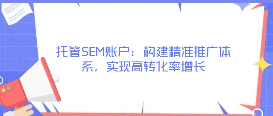 托管SEM賬戶：構建精準推廣體系，實現高轉化率增長