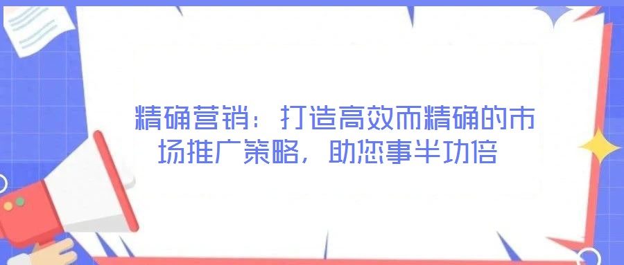  精確營銷：打造高效而精確的市場推廣策略，助您事半功倍