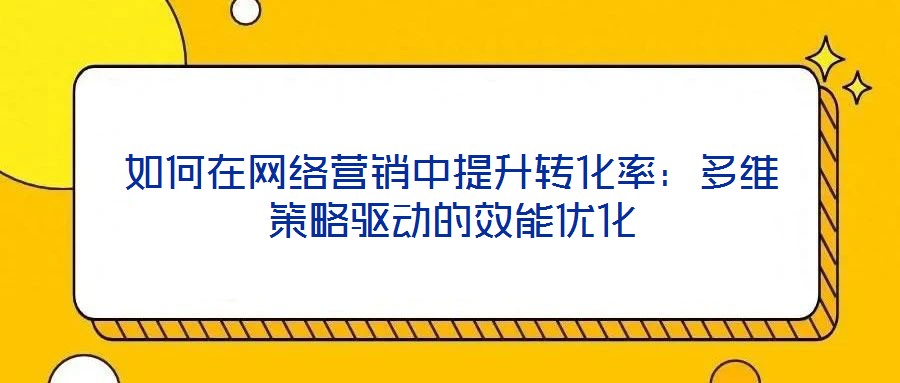 如何在網絡營銷中提升轉化率：多維策略驅動的效能優化
