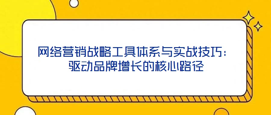 網(wǎng)絡(luò)營銷戰(zhàn)略工具體系與實(shí)戰(zhàn)技巧：驅(qū)動(dòng)品牌增長的核心路徑