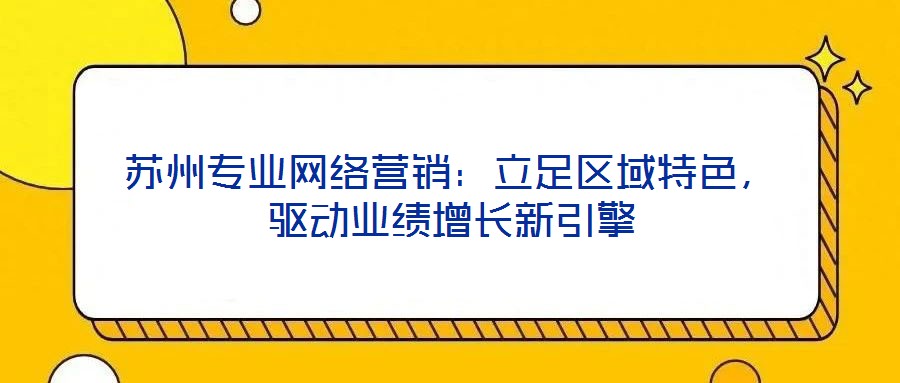 蘇州專業網絡營銷：立足區域特色，驅動業績增長新引擎