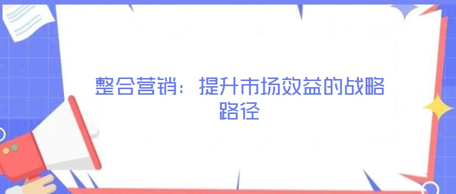 整合營銷：提升市場效益的戰略路徑