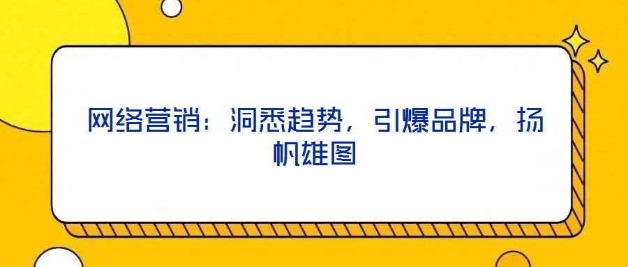 網(wǎng)絡(luò)營銷：洞悉趨勢，引爆品牌，揚帆雄圖